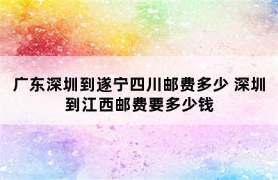 广东深圳到遂宁四川邮费多少 深圳到江西邮费要多少钱